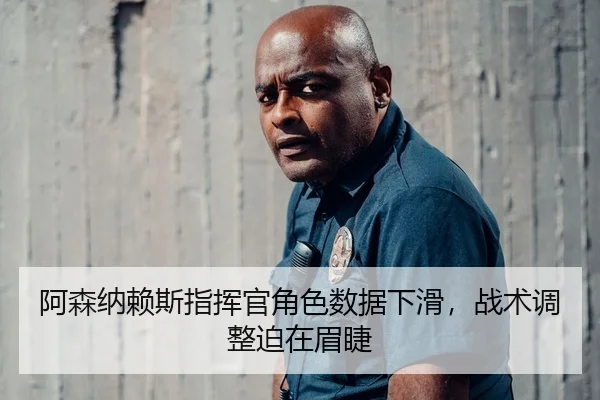 阿森纳赖斯指挥官角色数据下滑，战术调整迫在眉睫