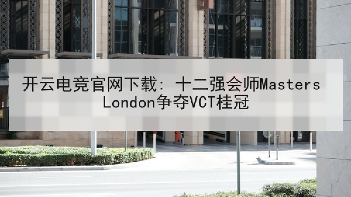 开云电竞官网下载: 十二强会师Masters London争夺VCT桂冠
