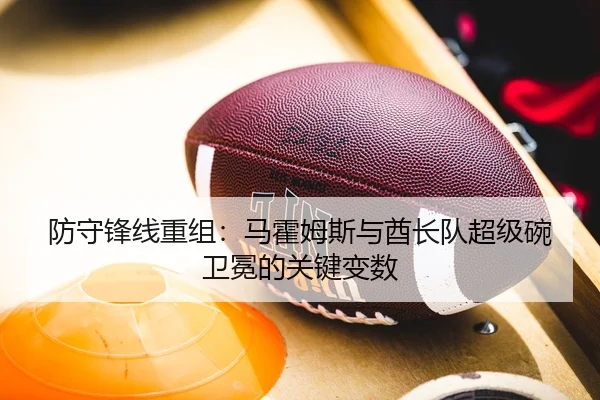 防守锋线重组：马霍姆斯与酋长队超级碗卫冕的关键变数