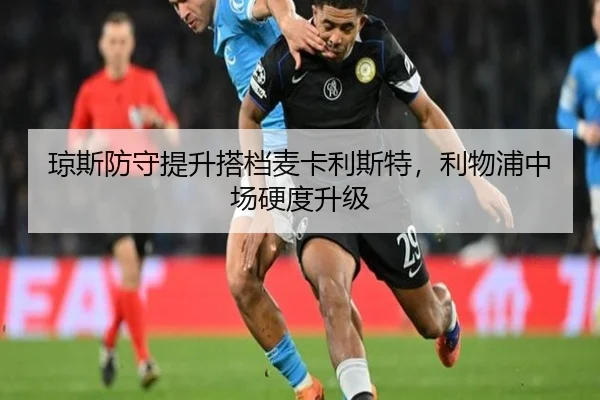 琼斯防守提升搭档麦卡利斯特，利物浦中场硬度升级