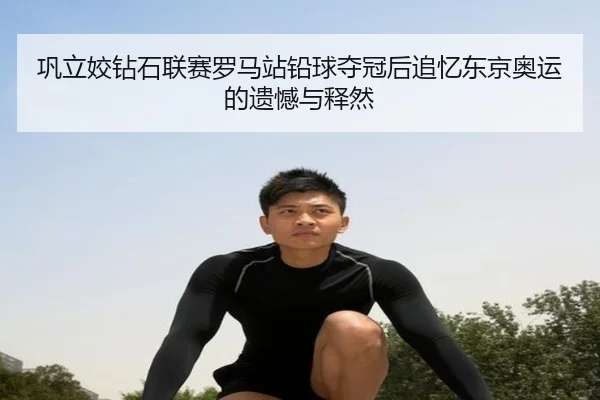 巩立姣钻石联赛罗马站铅球夺冠后追忆东京奥运的遗憾与释然