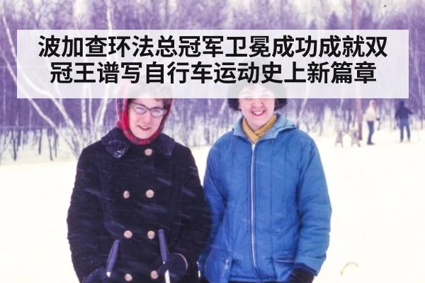 波加查环法总冠军卫冕成功成就双冠王谱写自行车运动史上新篇章