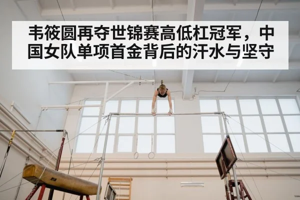 韦筱圆再夺世锦赛高低杠冠军，中国女队单项首金背后的汗水与坚守