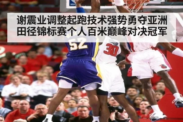 谢震业调整起跑技术强势勇夺亚洲田径锦标赛个人百米巅峰对决冠军
