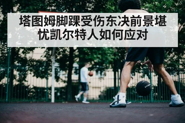 塔图姆脚踝受伤东决前景堪忧凯尔特人如何应对