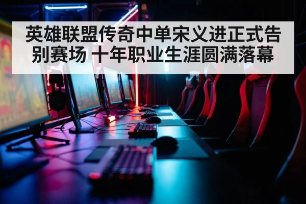 英雄联盟传奇中单宋义进正式告别赛场 十年职业生涯圆满落幕