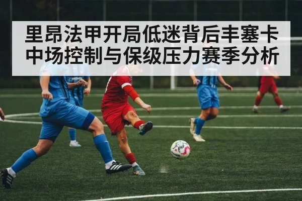 里昂法甲开局低迷背后丰塞卡中场控制与保级压力赛季分析