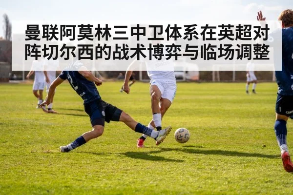 曼联阿莫林三中卫体系在英超对阵切尔西的战术博弈与临场调整