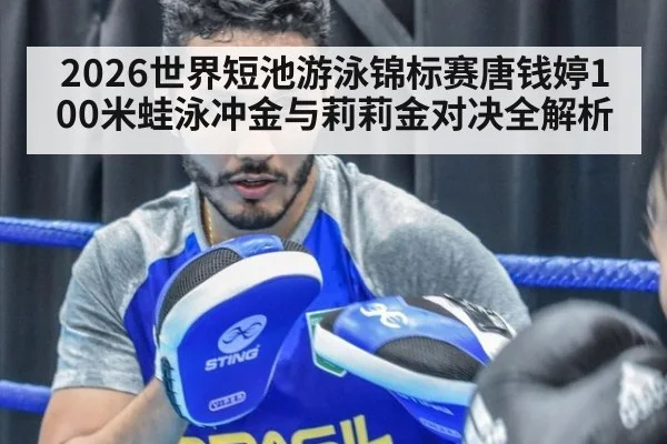 2026世界短池游泳锦标赛唐钱婷100米蛙泳冲金与莉莉金对决全解析
